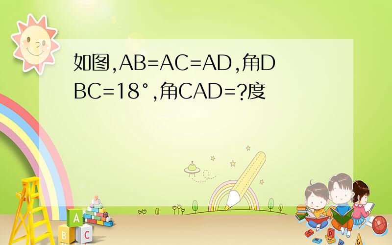 如图,AB=AC=AD,角DBC=18°,角CAD=?度