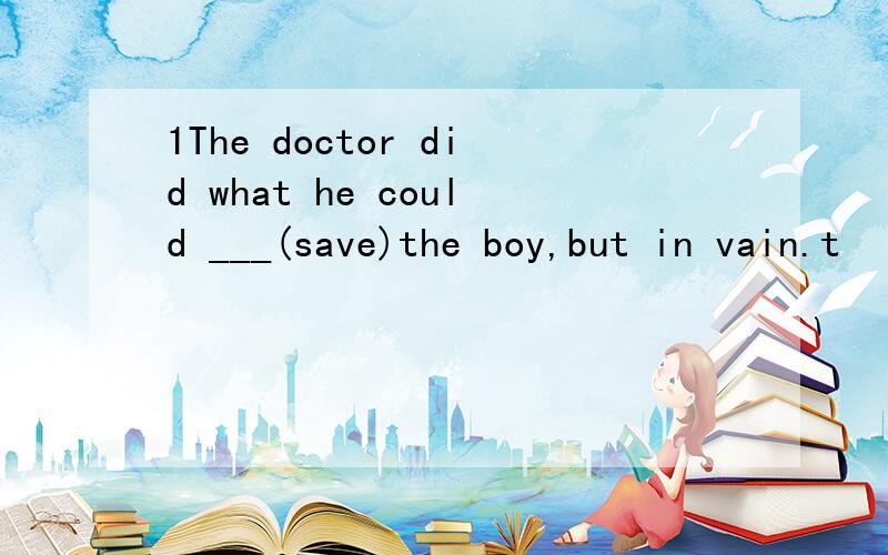 1The doctor did what he could ___(save)the boy,but in vain.t
