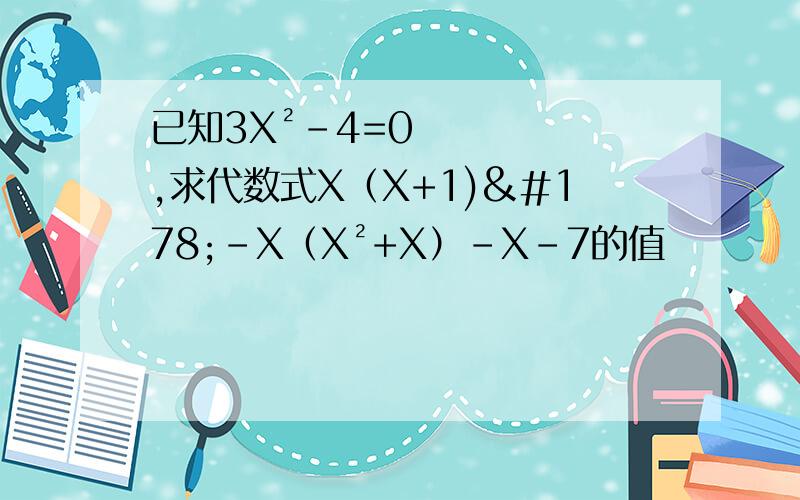 已知3X²－4=0,求代数式X（X+1)²－X（X²+X）－X－7的值