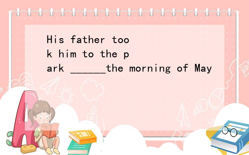 His father took him to the park ______the morning of May