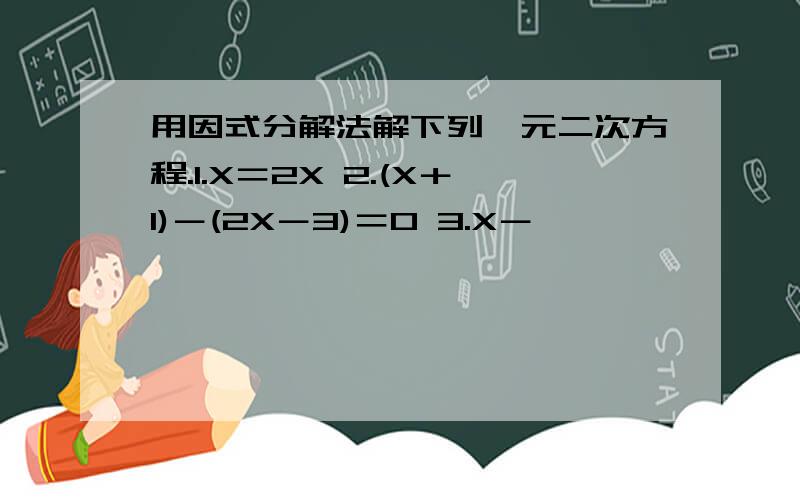 用因式分解法解下列一元二次方程.1.X＝2X 2.(X＋1)－(2X－3)＝0 3.X－