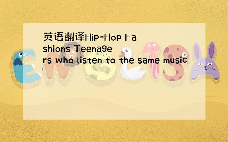 英语翻译Hip-Hop Fashions Teenagers who listen to the same music