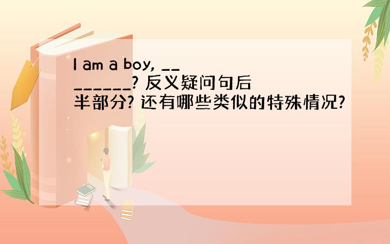 I am a boy, ________? 反义疑问句后半部分? 还有哪些类似的特殊情况?