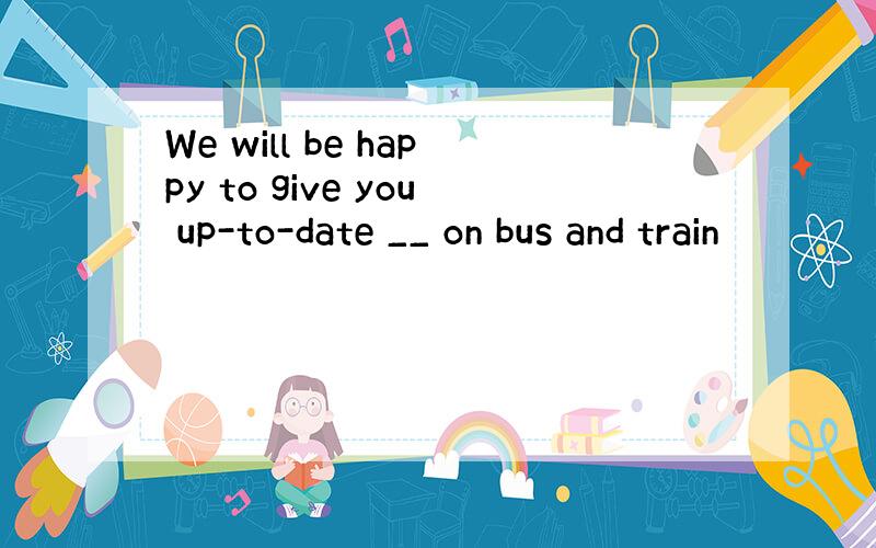 We will be happy to give you up-to-date __ on bus and train
