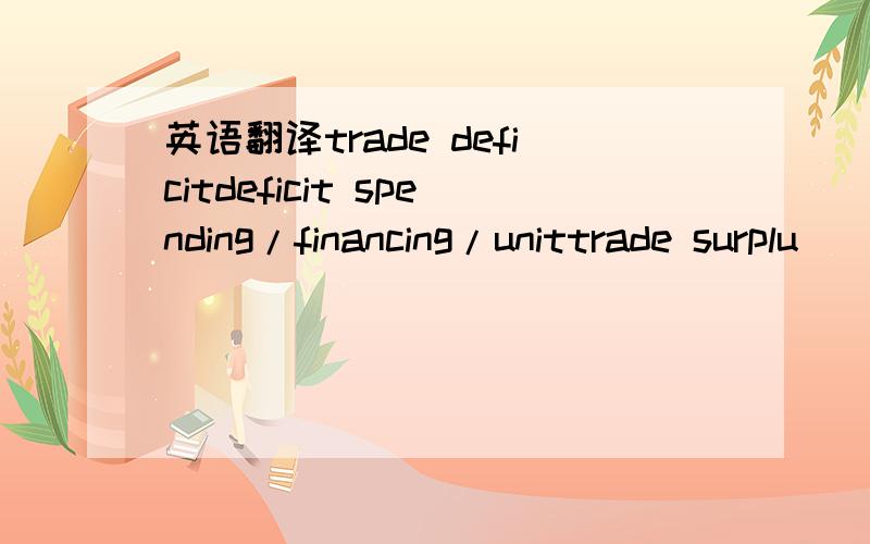 英语翻译trade deficitdeficit spending/financing/unittrade surplu