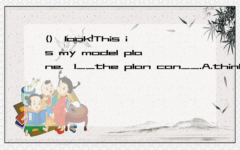 ()—look!This is my model plane.—I__the plan can__.A.think;fl