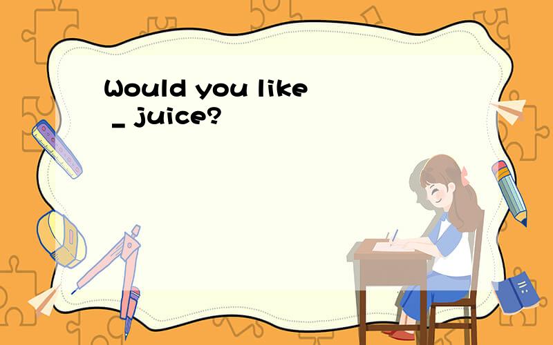 Would you like _ juice?