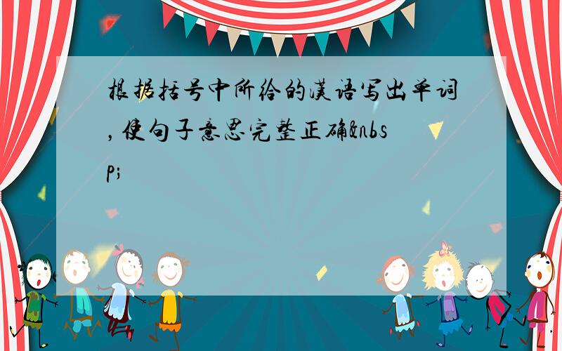 根据括号中所给的汉语写出单词，使句子意思完整正确 