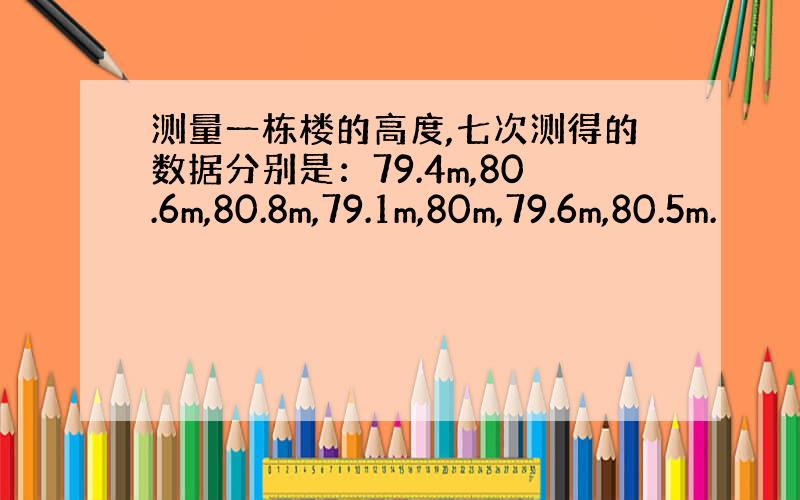 测量一栋楼的高度,七次测得的数据分别是：79.4m,80.6m,80.8m,79.1m,80m,79.6m,80.5m.