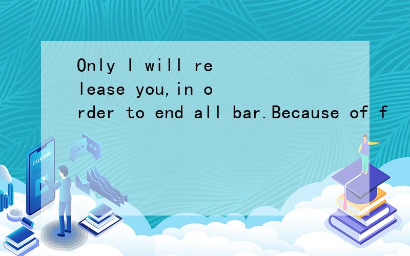 Only I will release you,in order to end all bar.Because of f
