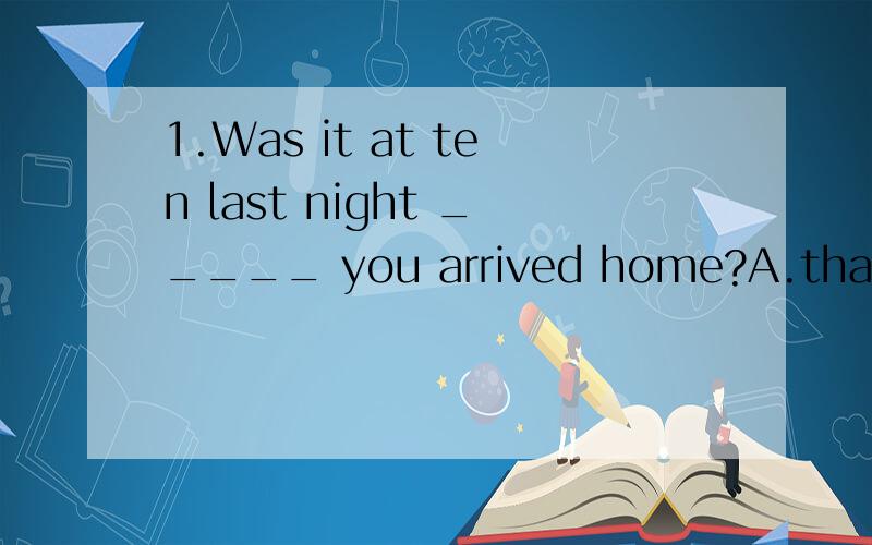 1.Was it at ten last night _____ you arrived home?A.that B.w