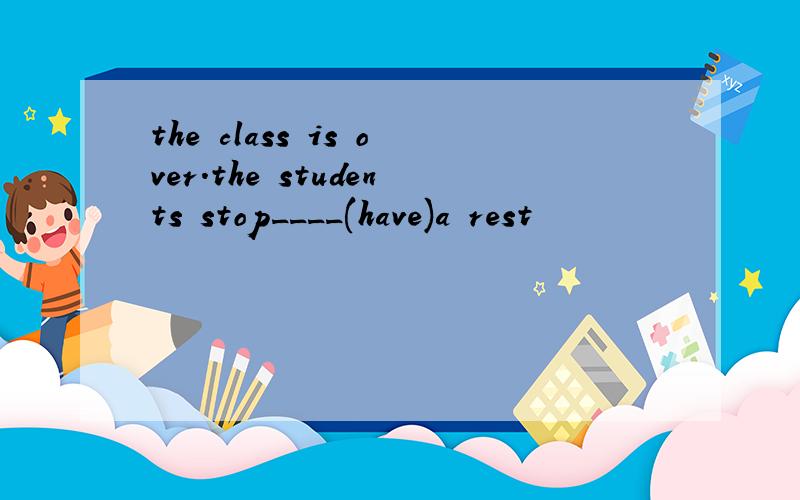 the class is over.the students stop____(have)a rest