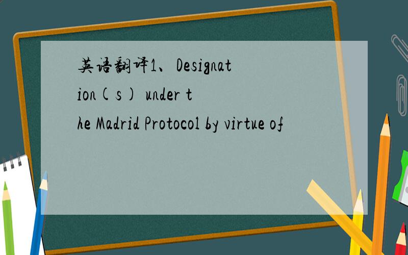 英语翻译1、Designation(s) under the Madrid Protocol by virtue of