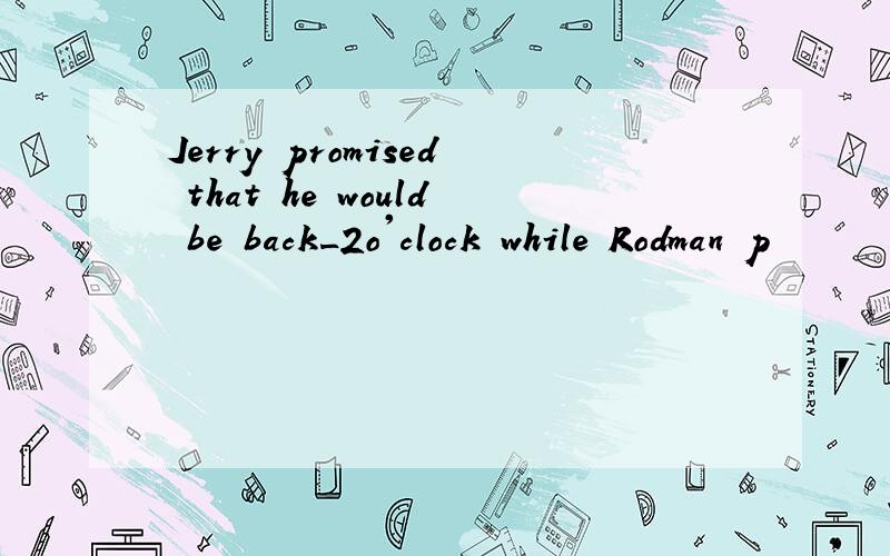 Jerry promised that he would be back_2o'clock while Rodman p