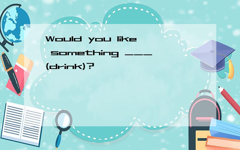 Would you like something ___(drink)?