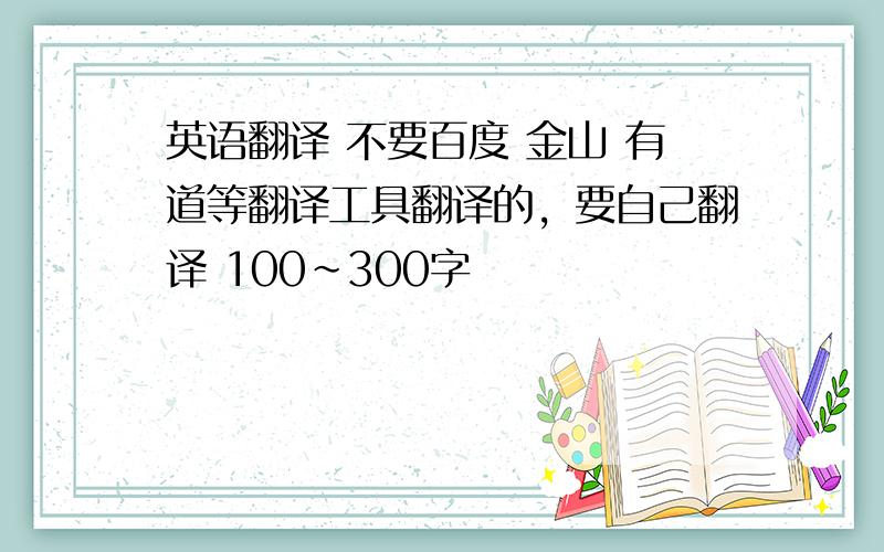 英语翻译 不要百度 金山 有道等翻译工具翻译的，要自己翻译 100~300字