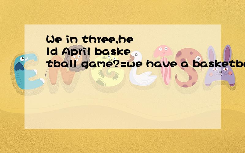 We in three,held April basketball game?=we have a basketball