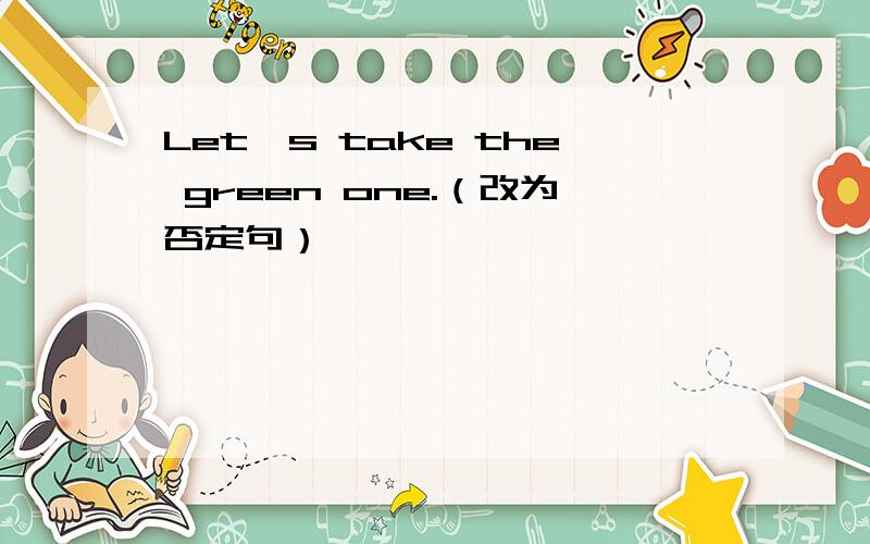 Let's take the green one.（改为否定句）