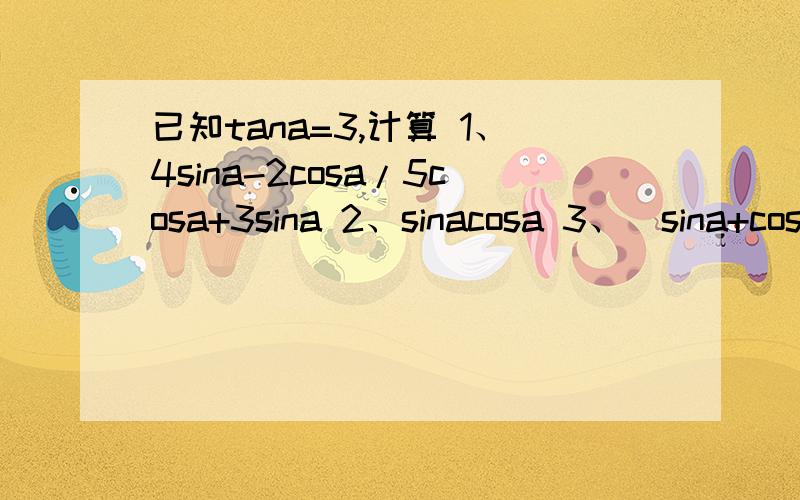 已知tana=3,计算 1、4sina-2cosa/5cosa+3sina 2、sinacosa 3、(sina+cos