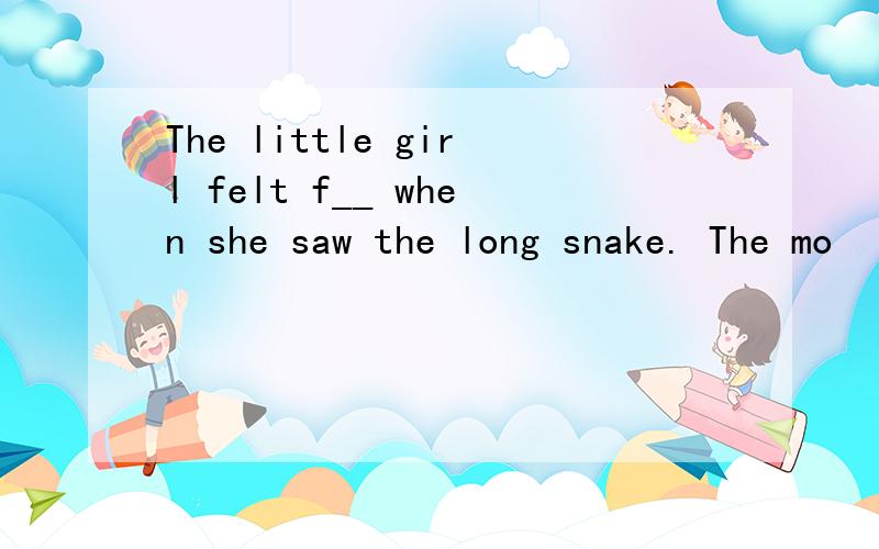 The little girl felt f__ when she saw the long snake. The mo