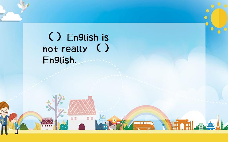 （ ）English is not really （ ）English.