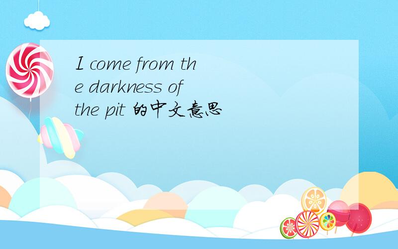 I come from the darkness of the pit 的中文意思