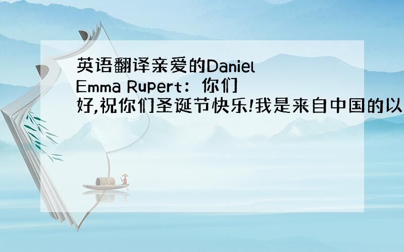 英语翻译亲爱的Daniel Emma Rupert：你们好,祝你们圣诞节快乐!我是来自中国的以为哈利波特迷.我一直以来就