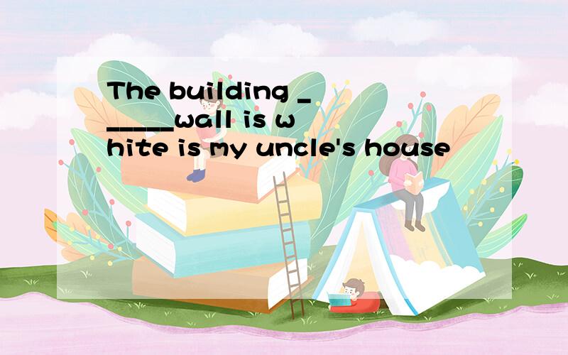 The building ______wall is white is my uncle's house