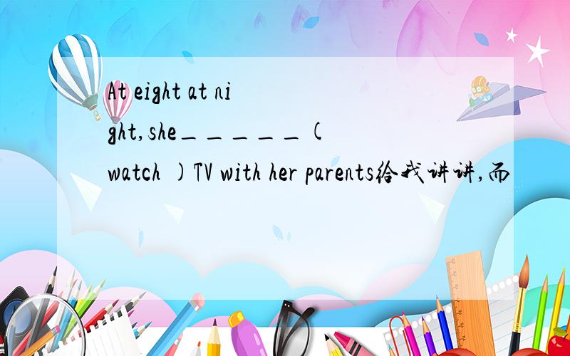 At eight at night,she_____( watch )TV with her parents给我讲讲,而