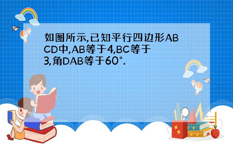 如图所示,已知平行四边形ABCD中,AB等于4,BC等于3,角DAB等于60°.