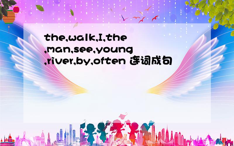 the,walk,I,the,man,see,young,river,by,often 连词成句