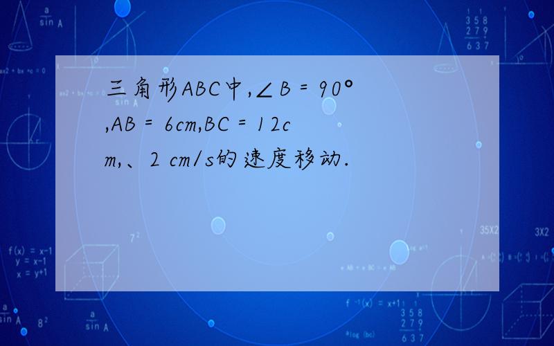 三角形ABC中,∠B＝90°,AB＝6cm,BC＝12cm,、2 cm/s的速度移动.