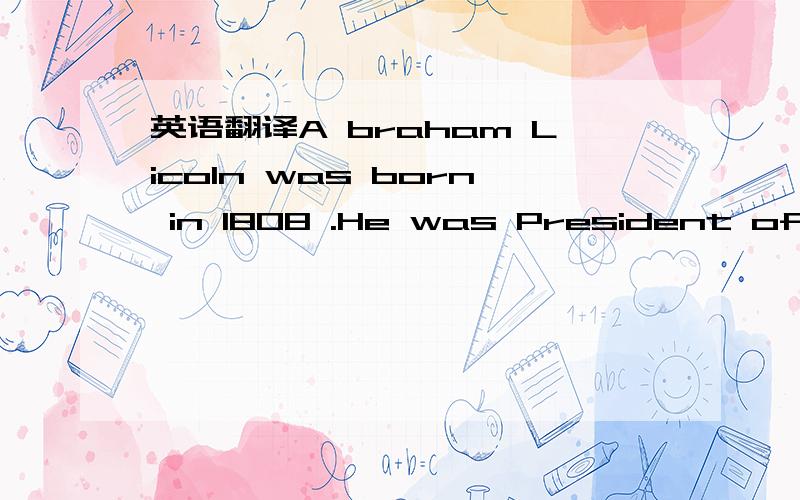 英语翻译A braham Licoln was born in 1808 .He was President of th