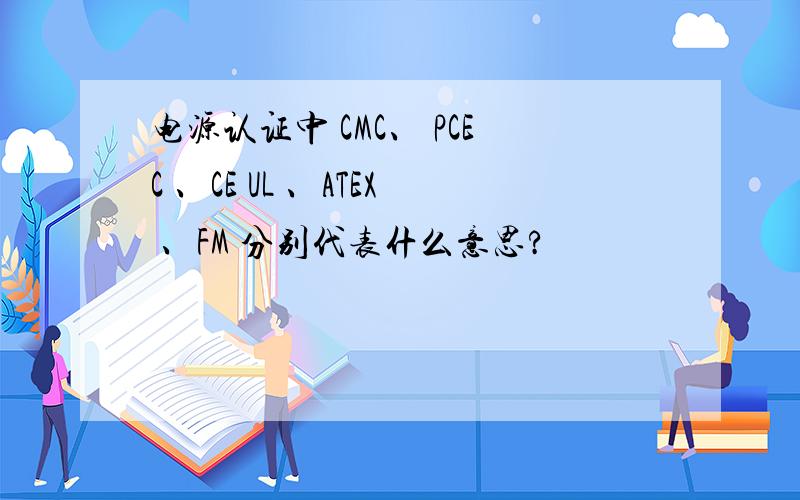 电源认证中 CMC、 PCEC 、CE UL 、ATEX 、FM 分别代表什么意思?