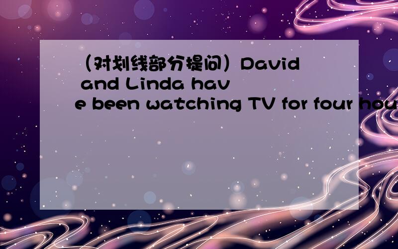 （对划线部分提问）David and Linda have been watching TV for four hour