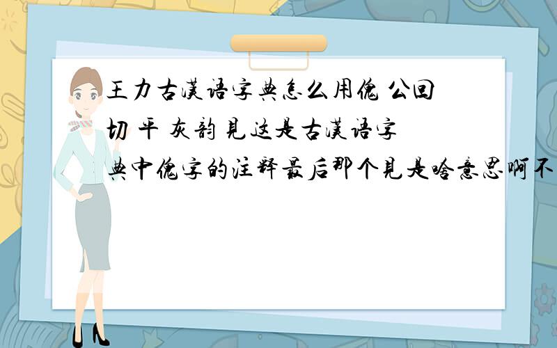 王力古汉语字典怎么用傀 公回切 平 灰韵 见这是古汉语字典中傀字的注释最后那个见是啥意思啊不甚感激还有,字典里的那个韵部