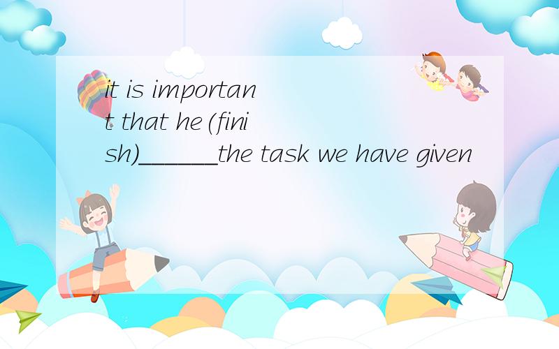 it is important that he(finish)______the task we have given