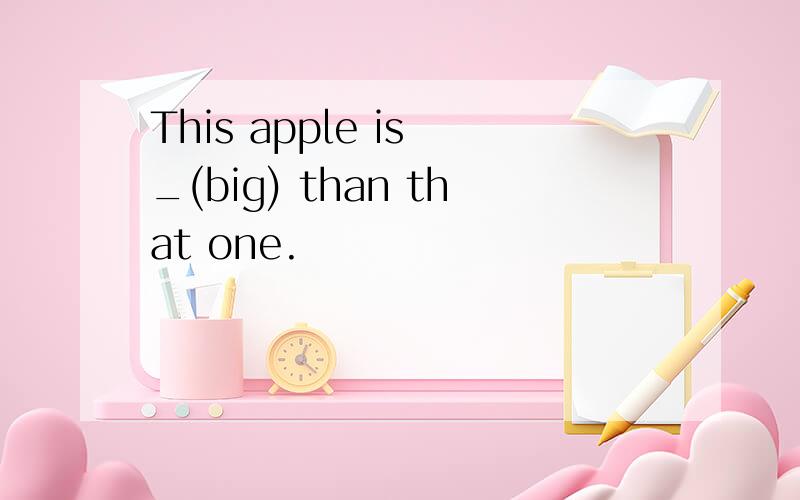 This apple is _(big) than that one.