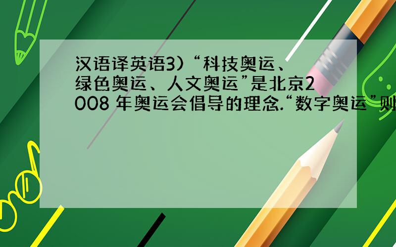 汉语译英语3) “科技奥运、绿色奥运、人文奥运”是北京2008 年奥运会倡导的理念.“数字奥运”则是“科技奥运”的具体体