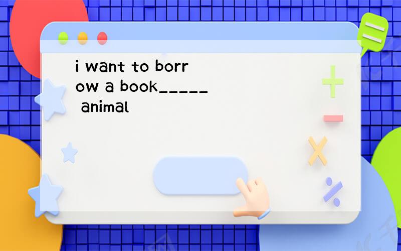 i want to borrow a book_____ animal