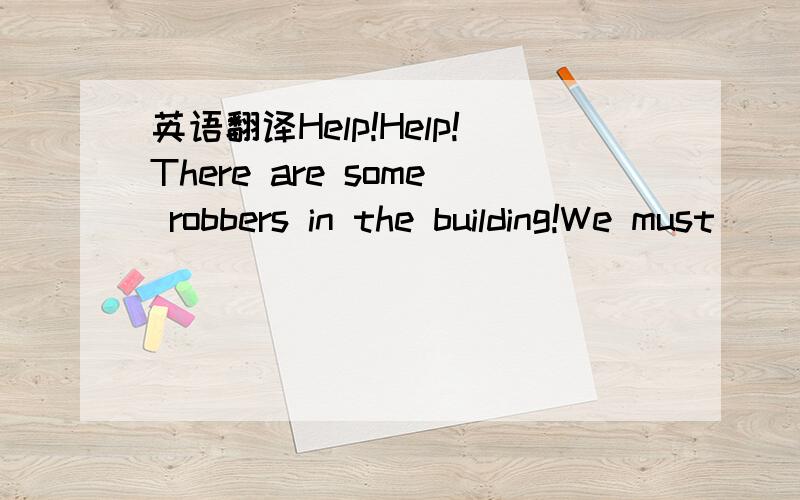 英语翻译Help!Help!There are some robbers in the building!We must