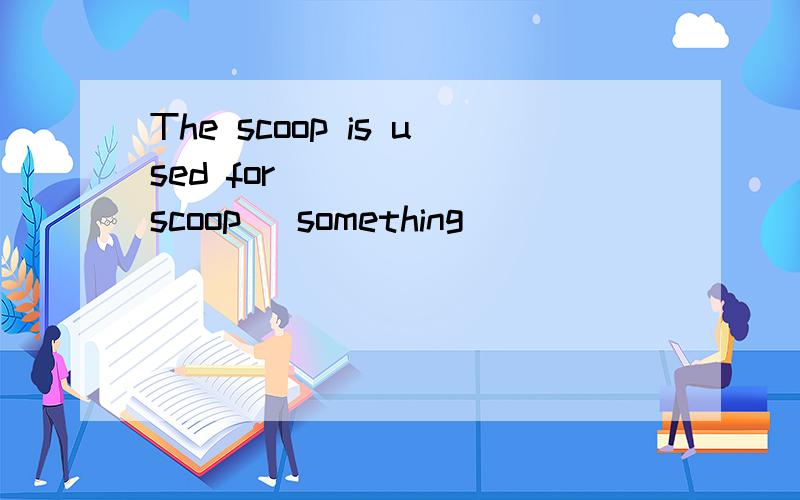 The scoop is used for _____(scoop) something