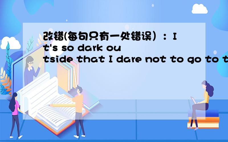 改错(每句只有一处错误）：It's so dark outside that I dare not to go to t