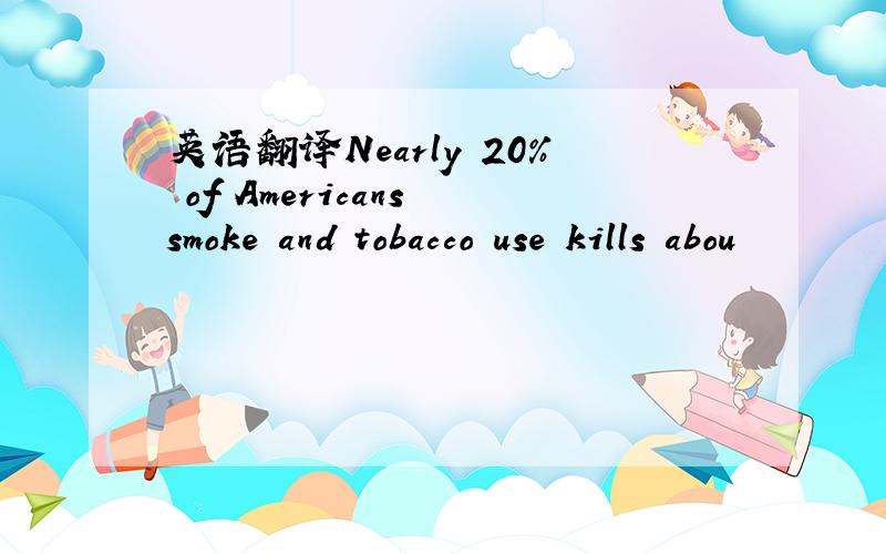 英语翻译Nearly 20% of Americans smoke and tobacco use kills abou