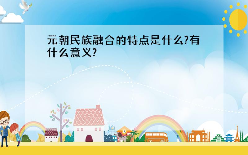 元朝民族融合的特点是什么?有什么意义?