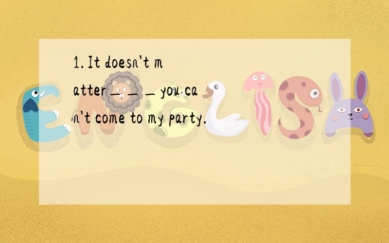1.It doesn't matter___you can't come to my party.