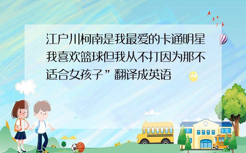 江户川柯南是我最爱的卡通明星我喜欢篮球但我从不打因为那不适合女孩子”翻译成英语