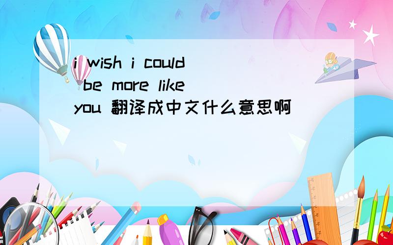 i wish i could be more like you 翻译成中文什么意思啊