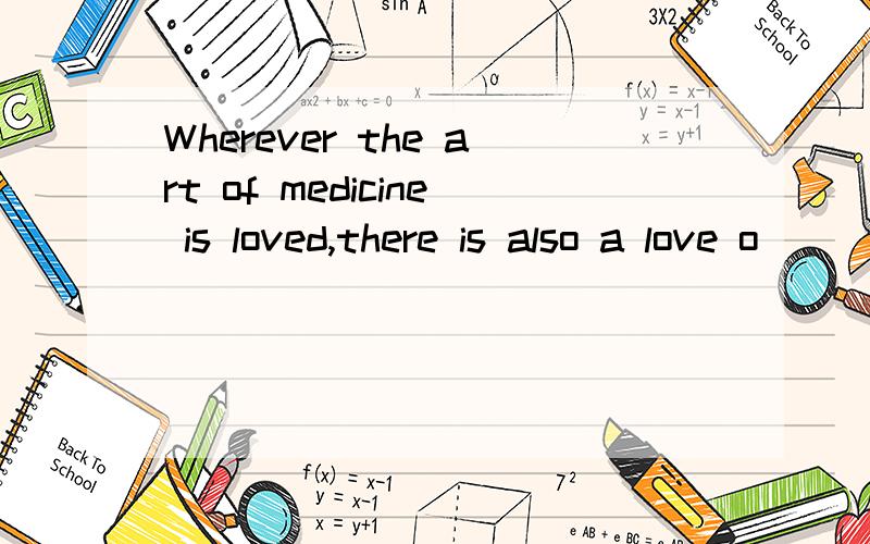Wherever the art of medicine is loved,there is also a love o