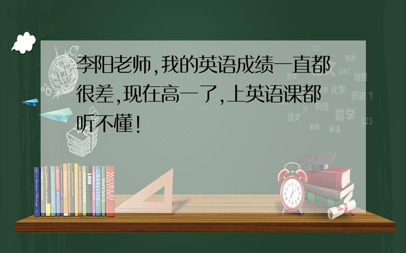 李阳老师,我的英语成绩一直都很差,现在高一了,上英语课都听不懂!